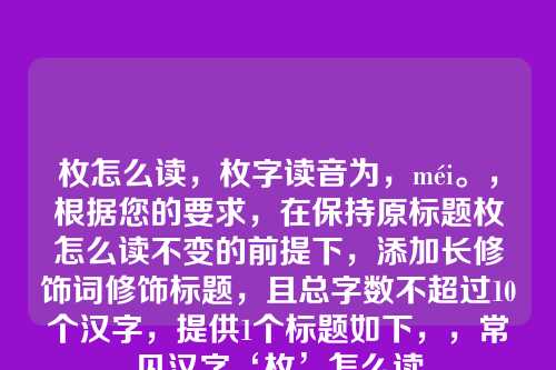 枚怎么读,枚字读音为,méi。,根据您的要求,在保持原标题枚怎么读不变的前提下,添加长修饰词修饰标题,且总字数不超过10个汉字,提供1个标题如下,,常见汉字‘枚’怎么读