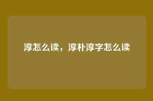 淳怎么读,淳朴淳字怎么读