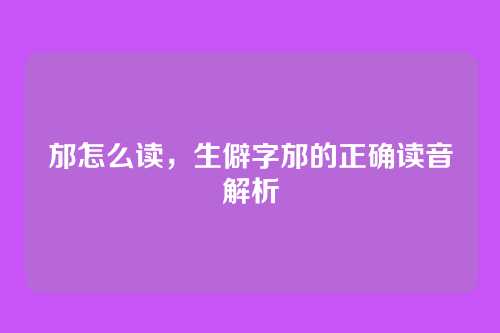 邡怎么读,生僻字邡的正确读音解析