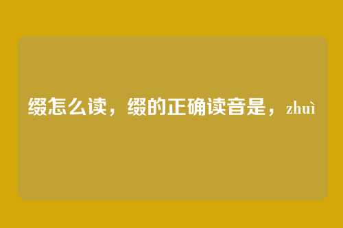 缀怎么读,缀的正确读音是,zhuì