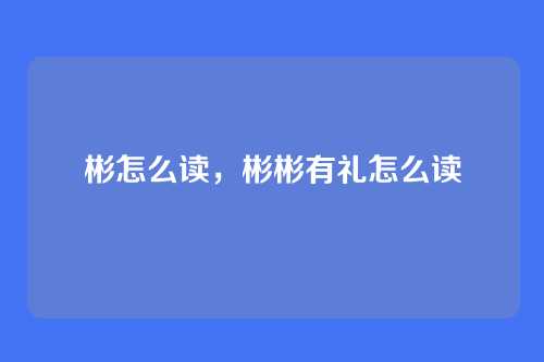 彬怎么读,彬彬有礼怎么读