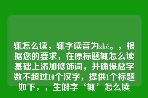 辄怎么读,辄字读音为zhé。,根据您的要求,在原标题辄怎么读基础上添加修饰词,并确保总字数不超过10个汉字,提供1个标题如下,,生僻字‘辄’怎么读