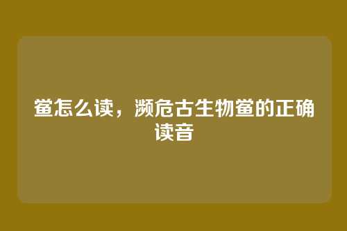 鲎怎么读，濒危古生物鲎的正确读音