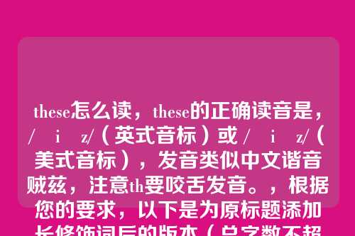 these怎么读，these的正确读音是，/ðiːz/（英式音标）或 /ðiːz/（美式音标），发音类似中文谐音贼兹，注意th要咬舌发音。，根据您的要求，以下是为原标题添加长修饰词后的版本（总字数不超过10个汉字），，轻松掌握these标准读音指南