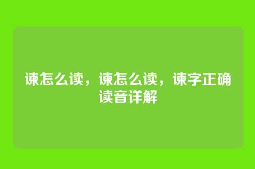谏怎么读，谏怎么读，谏字正确读音详解