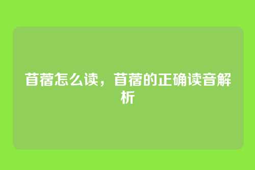 苜蓿怎么读，苜蓿的正确读音解析