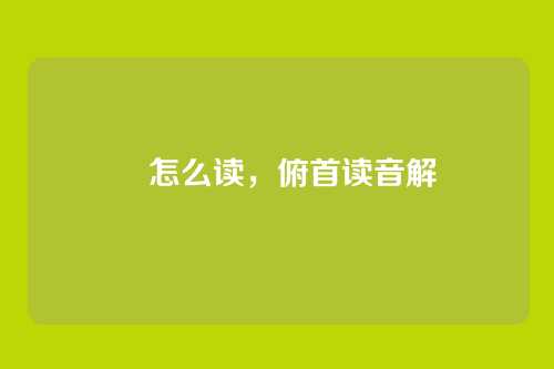 頫怎么读，俯首读音解