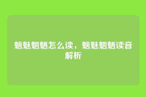 魑魅魍魉怎么读，魑魅魍魉读音解析