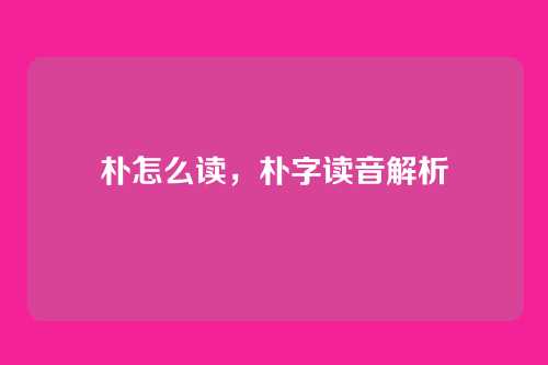 朴怎么读，朴字读音解析