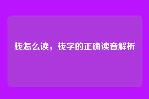 栈怎么读,栈字的正确读音解析