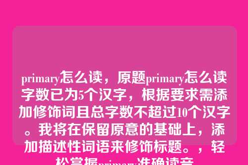 primary怎么读,原题primary怎么读字数已为5个汉字,根据要求需添加修饰词且总字数不超过10个汉字。我将在保留原意的基础上,添加描述性词语来修饰标题。,轻松掌握primary准确读音