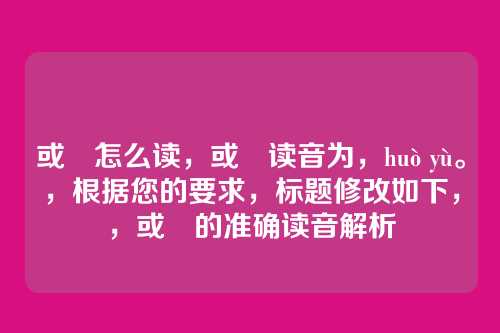 或彧怎么读，或彧读音为，huò yù。，根据您的要求，标题修改如下，，或彧的准确读音解析