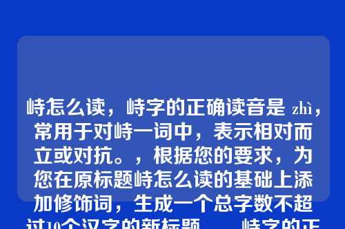 峙怎么读，峙字的正确读音是 zhì，常用于对峙一词中，表示相对而立或对抗。，根据您的要求，为您在原标题峙怎么读的基础上添加修饰词，生成一个总字数不超过10个汉字的新标题，，峙字的正确读音与用法解析