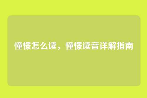 憧憬怎么读,憧憬读音详解指南