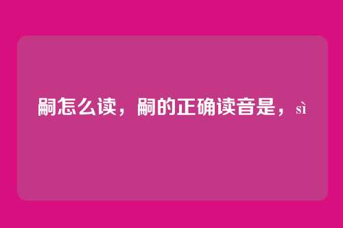 嗣怎么读,嗣的正确读音是,sì