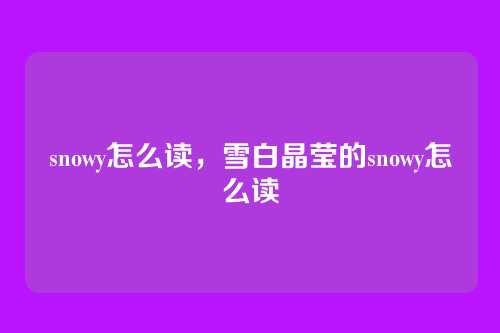 snowy怎么读,雪白晶莹的snowy怎么读