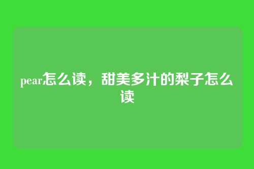 pear怎么读,甜美多汁的梨子怎么读