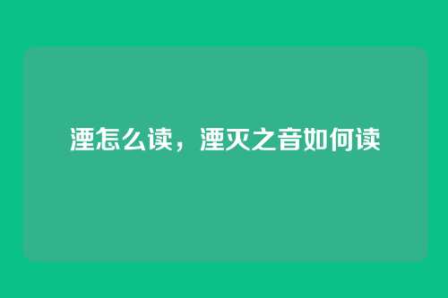 湮怎么读,湮灭之音如何读