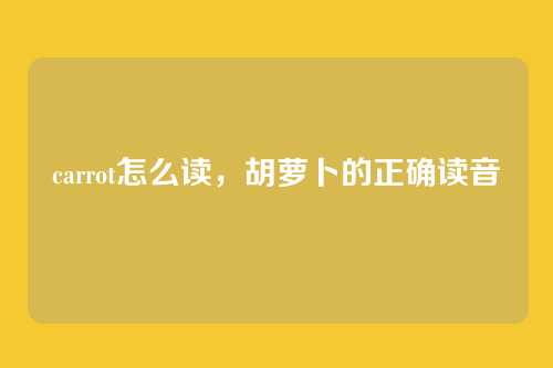 carrot怎么读,胡萝卜的正确读音