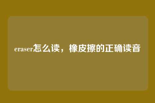 eraser怎么读,橡皮擦的正确读音