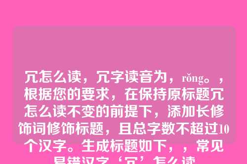 冗怎么读,冗字读音为,rǒng。,根据您的要求,在保持原标题冗怎么读不变的前提下,添加长修饰词修饰标题,且总字数不超过10个汉字。生成标题如下,,常见易错汉字‘冗’怎么读