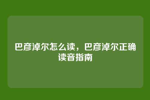 巴彦淖尔怎么读，巴彦淖尔正确读音指南