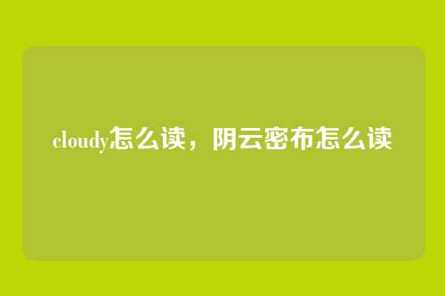 cloudy怎么读，阴云密布怎么读