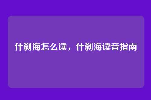 什刹海怎么读，什刹海读音指南