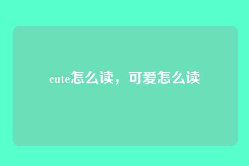 cute怎么读，可爱怎么读
