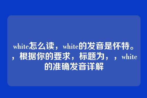 white怎么读，white的发音是怀特。，根据你的要求，标题为，，white的准确发音详解