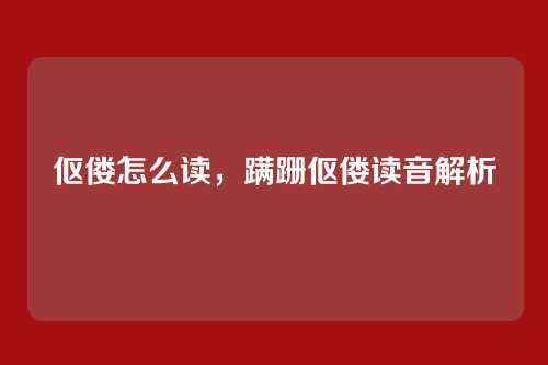 伛偻怎么读，蹒跚伛偻读音解析