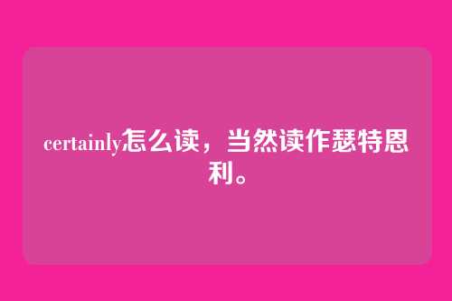 certainly怎么读，当然读作瑟特恩利。