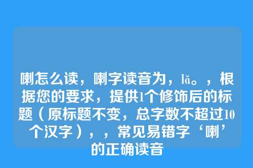 喇怎么读，喇字读音为，lǎ。，根据您的要求，提供1个修饰后的标题（原标题不变，总字数不超过10个汉字），，常见易错字‘喇’的正确读音