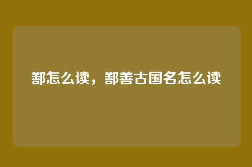 鄯怎么读，鄯善古国名怎么读