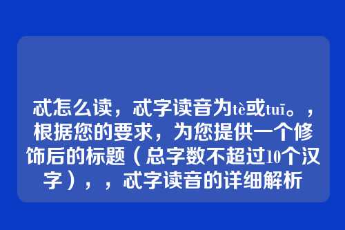 忒怎么读，忒字读音为tè或tuī。，根据您的要求，为您提供一个修饰后的标题（总字数不超过10个汉字），，忒字读音的详细解析