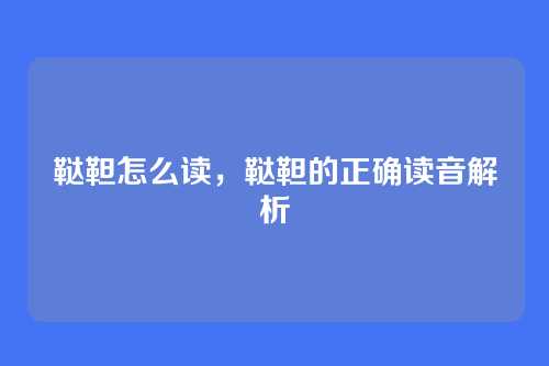 鞑靼怎么读，鞑靼的正确读音解析