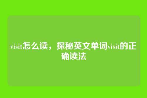 visit怎么读，探秘英文单词visit的正确读法