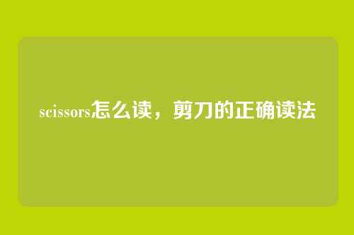 scissors怎么读，剪刀的正确读法