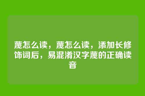 蔑怎么读，蔑怎么读，添加长修饰词后，易混淆汉字蔑的正确读音