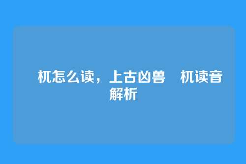 梼杌怎么读，上古凶兽梼杌读音解析