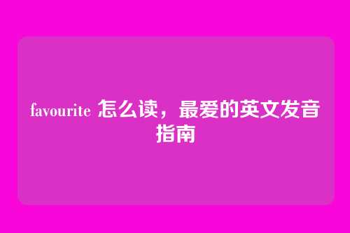 favourite 怎么读,最爱的英文发音指南