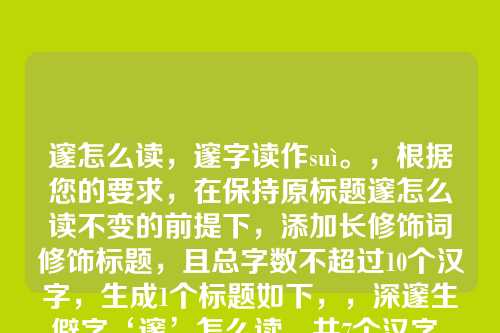 邃怎么读,邃字读作suì。,根据您的要求,在保持原标题邃怎么读不变的前提下,添加长修饰词修饰标题,且总字数不超过10个汉字,生成1个标题如下,,深邃生僻字‘邃’怎么读,共7个汉字,符合要求)
