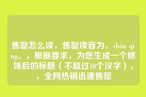 售罄怎么读,售罄读音为,shòu qìng。,根据要求,为您生成一个修饰后的标题(不超过10个汉字),,全网热销迅速售罄