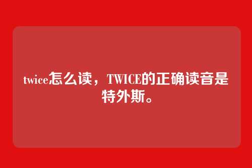 twice怎么读,TWICE的正确读音是特外斯。