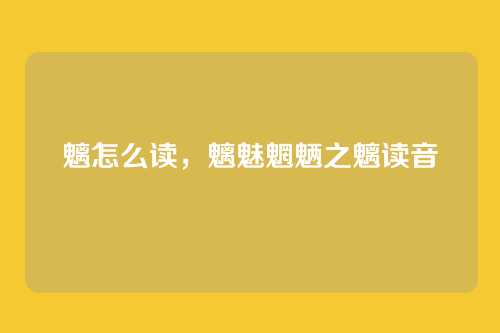 魑怎么读,魑魅魍魉之魑读音