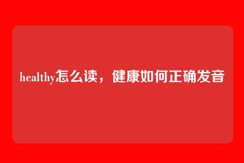 healthy怎么读，健康如何正确发音