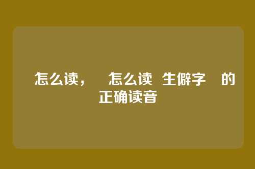 奀怎么读，奀怎么读  生僻字奀的正确读音