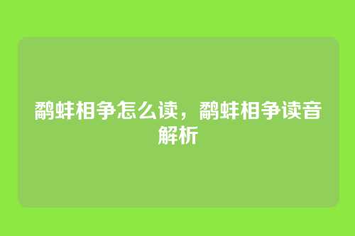 鹬蚌相争怎么读,鹬蚌相争读音解析
