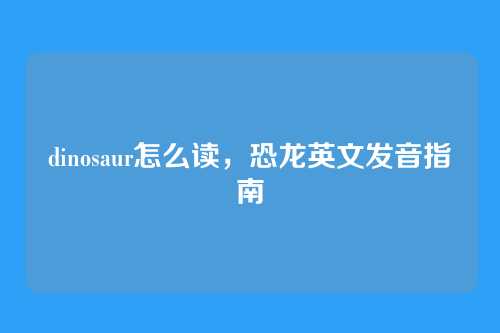 dinosaur怎么读,恐龙英文发音指南
