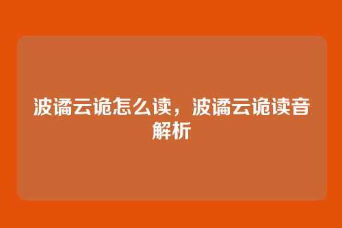 波谲云诡怎么读，波谲云诡读音解析